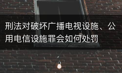 刑法对破坏广播电视设施、公用电信设施罪会如何处罚