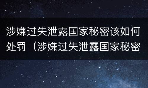 涉嫌过失泄露国家秘密该如何处罚（涉嫌过失泄露国家秘密该如何处罚呢）