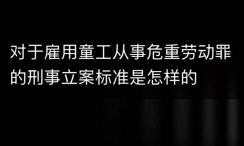 对于雇用童工从事危重劳动罪的刑事立案标准是怎样的