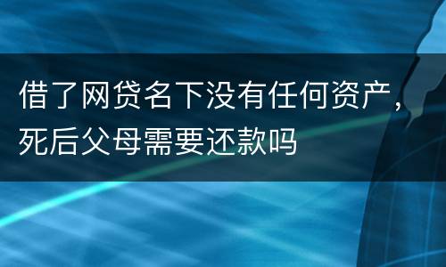 借了网贷名下没有任何资产，死后父母需要还款吗