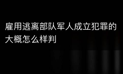 雇用逃离部队军人成立犯罪的大概怎么样判