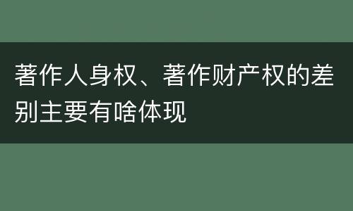 著作人身权、著作财产权的差别主要有啥体现