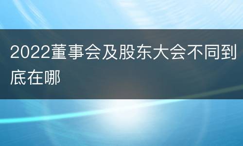 2022董事会及股东大会不同到底在哪