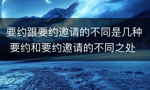 要约跟要约邀请的不同是几种 要约和要约邀请的不同之处