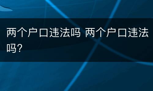 两个户口违法吗 两个户口违法吗?