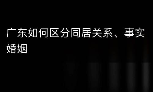 广东如何区分同居关系、事实婚姻