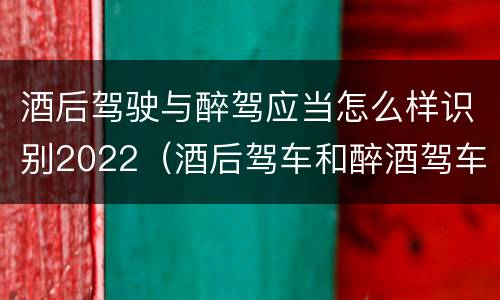 酒后驾驶与醉驾应当怎么样识别2022（酒后驾车和醉酒驾车的处罚细则）