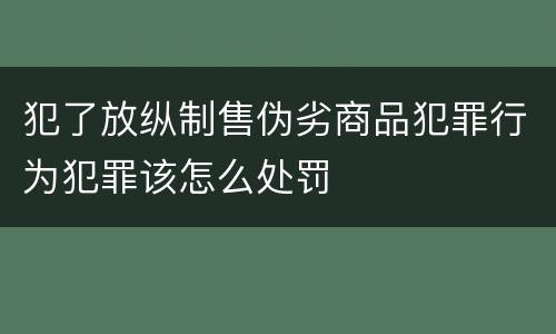 犯了放纵制售伪劣商品犯罪行为犯罪该怎么处罚