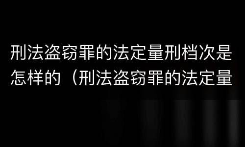 刑法盗窃罪的法定量刑档次是怎样的（刑法盗窃罪的法定量刑档次是怎样的）