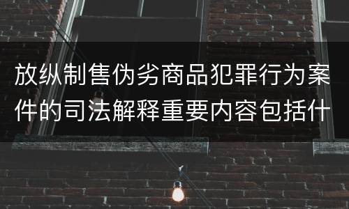 放纵制售伪劣商品犯罪行为案件的司法解释重要内容包括什么