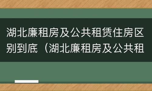 湖北廉租房及公共租赁住房区别到底（湖北廉租房及公共租赁住房区别到底在哪）