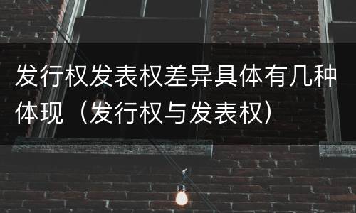 发行权发表权差异具体有几种体现（发行权与发表权）