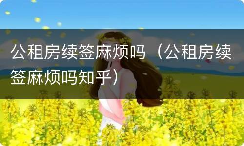 公租房续签麻烦吗（公租房续签麻烦吗知乎）