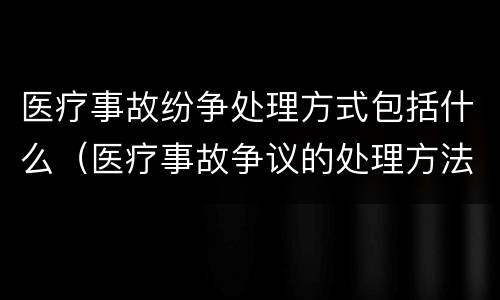 医疗事故纷争处理方式包括什么（医疗事故争议的处理方法有几种?）