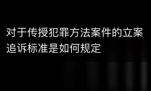 对于传授犯罪方法案件的立案追诉标准是如何规定