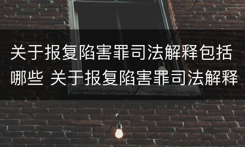 关于报复陷害罪司法解释包括哪些 关于报复陷害罪司法解释包括哪些案件