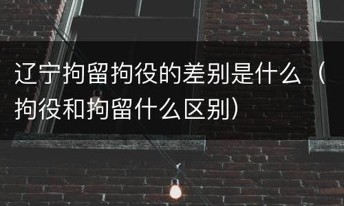 辽宁拘留拘役的差别是什么（拘役和拘留什么区别）