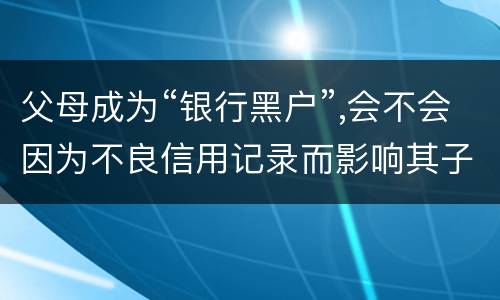 父母成为“银行黑户”,会不会因为不良信用记录而影响其子女的信用状况