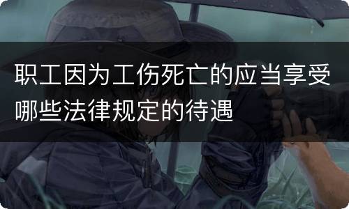 职工因为工伤死亡的应当享受哪些法律规定的待遇