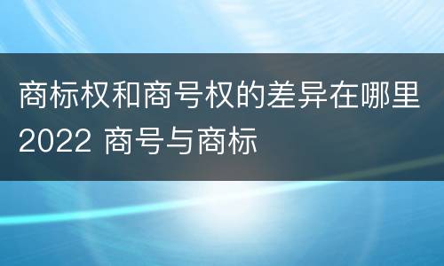 商标权和商号权的差异在哪里2022 商号与商标