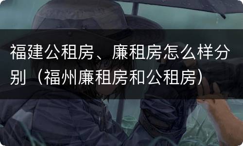 福建公租房、廉租房怎么样分别（福州廉租房和公租房）