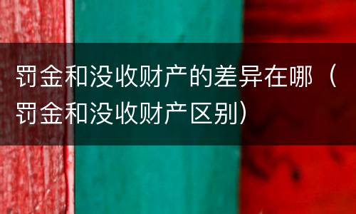 罚金和没收财产的差异在哪（罚金和没收财产区别）