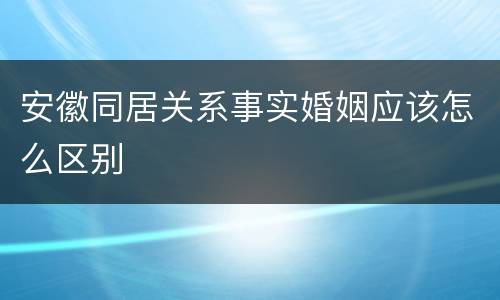 安徽同居关系事实婚姻应该怎么区别