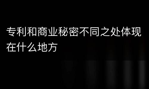 专利和商业秘密不同之处体现在什么地方