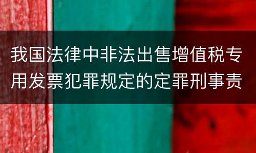 我国法律中非法出售增值税专用发票犯罪规定的定罪刑事责任是怎样的