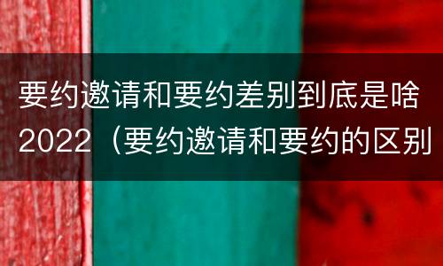 要约邀请和要约差别到底是啥2022（要约邀请和要约的区别是什么）