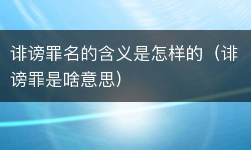 诽谤罪名的含义是怎样的（诽谤罪是啥意思）