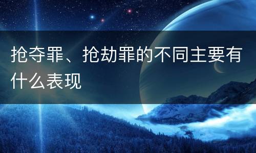 抢夺罪、抢劫罪的不同主要有什么表现