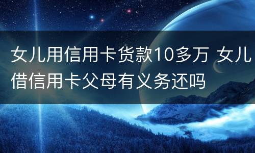 女儿用信用卡货款10多万 女儿借信用卡父母有义务还吗