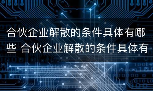 合伙企业解散的条件具体有哪些 合伙企业解散的条件具体有哪些方面