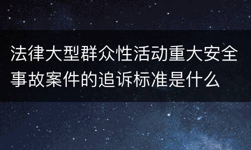 法律大型群众性活动重大安全事故案件的追诉标准是什么