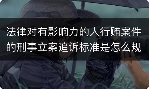 法律对有影响力的人行贿案件的刑事立案追诉标准是怎么规定