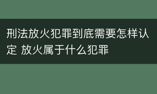 刑法放火犯罪到底需要怎样认定 放火属于什么犯罪