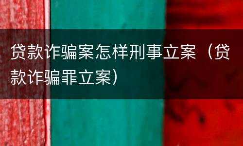 贷款诈骗案怎样刑事立案（贷款诈骗罪立案）