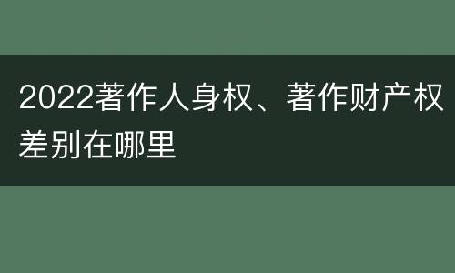 2022著作人身权、著作财产权差别在哪里