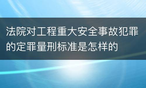 法院对工程重大安全事故犯罪的定罪量刑标准是怎样的