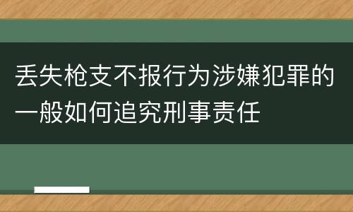 丢失枪支不报行为涉嫌犯罪的一般如何追究刑事责任