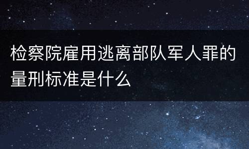 检察院雇用逃离部队军人罪的量刑标准是什么