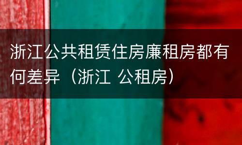 浙江公共租赁住房廉租房都有何差异（浙江 公租房）