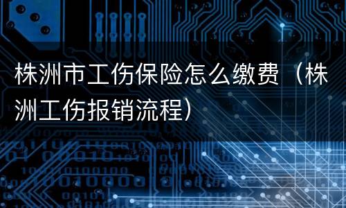 株洲市工伤保险怎么缴费（株洲工伤报销流程）