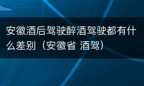 安徽酒后驾驶醉酒驾驶都有什么差别（安徽省 酒驾）