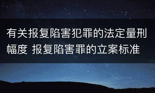 有关报复陷害犯罪的法定量刑幅度 报复陷害罪的立案标准