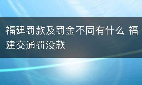 福建罚款及罚金不同有什么 福建交通罚没款