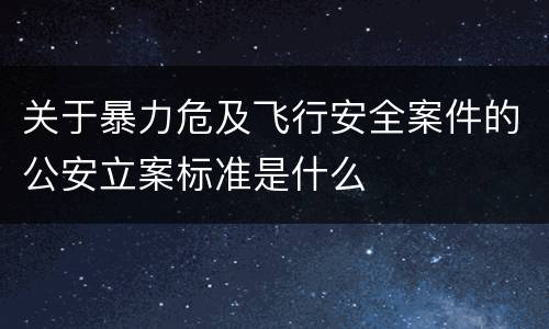 关于暴力危及飞行安全案件的公安立案标准是什么