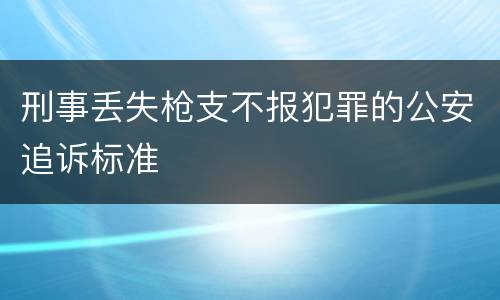 刑事丢失枪支不报犯罪的公安追诉标准