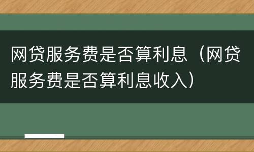 网贷服务费是否算利息（网贷服务费是否算利息收入）